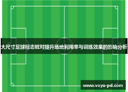 大尺寸足球标志桩对提升场地利用率与训练效果的影响分析